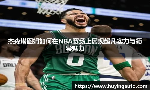 杰森塔图姆如何在NBA赛场上展现超凡实力与领导魅力