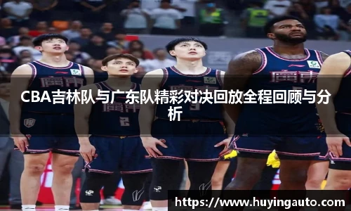 CBA吉林队与广东队精彩对决回放全程回顾与分析
