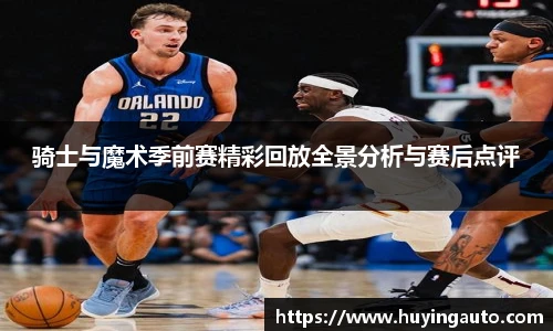 骑士与魔术季前赛精彩回放全景分析与赛后点评
