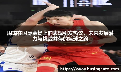 周琦在国际赛场上的表现引发热议，未来发展潜力与挑战并存的篮球之路